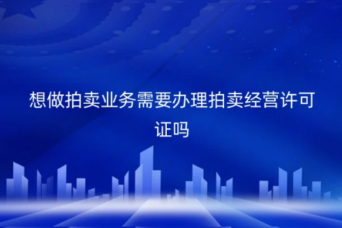 kaiyun網(wǎng)站想做拍賣業(yè)務需要辦理拍賣經(jīng)營許可證嗎？需要那些資料？(圖1)